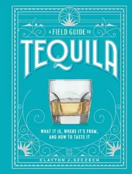 A Field Guide to Tequila. What It Is, Where It's From, and How to Taste It, Hardback/Clayton Szczech