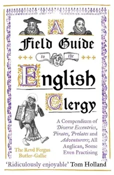 A Field Guide to the English Clergy. A Compendium of Diverse Eccentrics, Pirates, Prelates and Adventurers; All Anglican, Some Even Practising, Paperback/The Revd Fergus Butler-Gallie