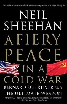 A Fiery Peace in a Cold War: Bernard Schriever and the Ultimate Weapon/Neil Sheehan