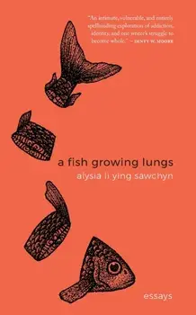A Fish Growing Lungs: essays, Paperback/Alysia Li Ying Sawchyn