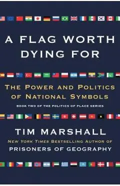 A Flag Worth Dying for: The Power and Politics of National Symbols - Tim Marshall