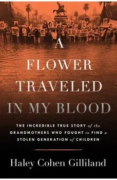 A Flower Traveled in My Blood: The Incredible True Story of the Grandmothers Who Fought to Find a Stolen Generation of Children - Haley Cohen Gilliland