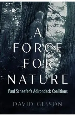 A Force for Nature: Paul Schaefer's Adirondack Coalitions - David Gibson