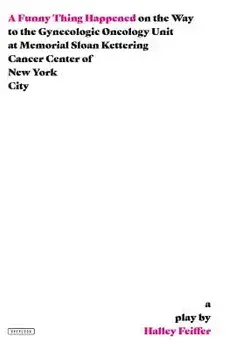 A Funny Thing Happened on the Way to the Gynecologic Oncology Unit at Memorial Sloan Kettering Cancer Center of New York City: A Play, Paperback/Halley Feiffer