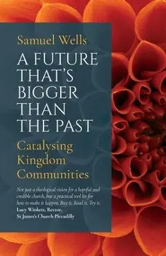A Future That's Bigger Than the Past: Towards the Renewal of the Church - Samuel Wells