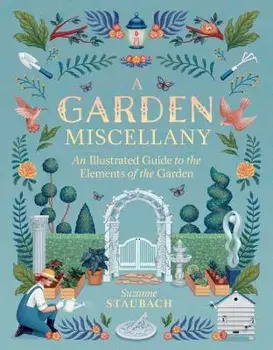 A Garden Miscellany: An Illustrated Guide to the Elements of the Garden, Hardcover/Suzanne Staubach