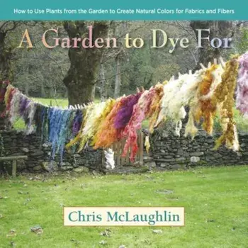 A Garden to Dye for: How to Use Plants from the Garden to Create Natural Colors for Fabrics and Fibers, Hardcover/Chris McLaughlin