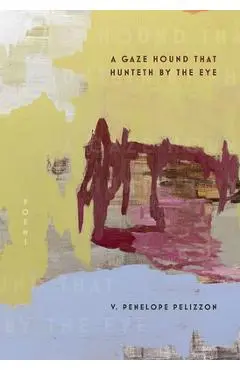 A Gaze Hound That Hunteth by the Eye: Poems - V. Penelope Pelizzon
