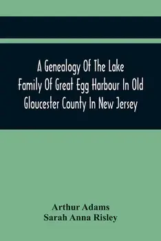 A Genealogy Of The Lake Family Of Great Egg Harbour In Old Gloucester County In New Jersey: Descended From John Lade Of Gravesend, Long Island; With N/Arthur Adams