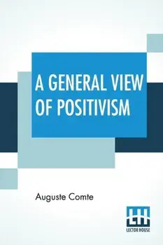 A General View Of Positivism: Or, Summary Exposition Of The System Of Thought And Life - Translated From The French Of Auguste Comte By J. H. Bridge/Auguste Comte