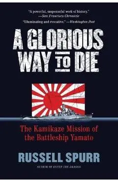 A Glorious Way to Die: The Kamikaze Mission of the Battleship Yamato - Russell Spurr