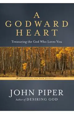 A Godward Heart: Treasuring the God Who Loves You - John Piper