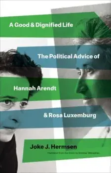 A Good and Dignified Life. The Political Advice of Hannah Arendt and Rosa Luxemburg, Hardback/Joke J Hermsen