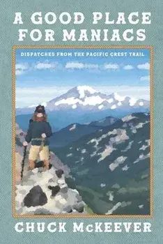 A Good Place For Maniacs: Dispatches From The Pacific Crest Trail, Paperback/Chuck McKeever