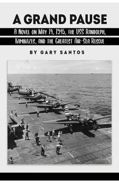 A Grand Pause: A Novel on May 14, 1945, the USS Randolph, Kamikazes, and the Greatest Air-Sea Rescue - Gary Santos