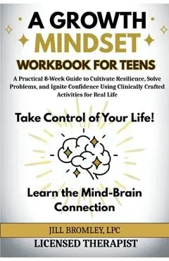 A Growth Mindset Workbook for Teens: A Practical 8-Week Guide to Cultivate Resilience, Solve Problems, and Ignite Confidence Using Clinically Crafted - Jill Bromley