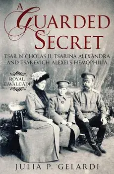 A Guarded Secret: Tsar Nicholas II, Tsarina Alexandra and Tsarevich Alexei's Hemophilia, Paperback/Julia P. Gelardi