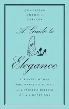 A Guide to Elegance: For Every Woman Who Wants to Be Well and Properly Dressed on All Occasions, Hardcover/Genevieve Antoine Dariaux