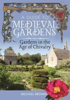 A Guide to Medieval Gardens. Gardens in the Age of Chivalry, Hardback/Michael Brown