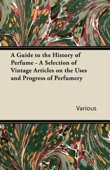 A Guide to the History of Perfume - A Selection of Vintage Articles on the Uses and Progress of Perfumery, Paperback/Various