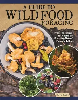 A Guide to Wild Food Foraging. Proper Techniques for Finding and Preparing Nature's Flavorful Edibles, Paperback/David Squire