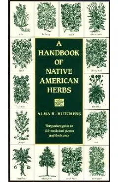 A Handbook of Native American Herbs: The Pocket Guide to 125 Medicinal Plants and Their Uses - Alma R. Hutchens