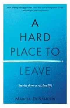 A Hard Place to Leave: Stories from a Restless Life - Marcia Desanctis