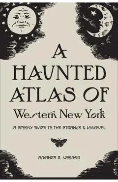 A Haunted Atlas of Western New York: A Spooky Guide to the Strange and Unusual - Grace Pyszczek