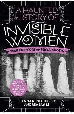 A Haunted History of Invisible Women: True Stories of America's Ghosts - Leanna Renee Hieber