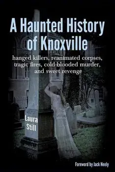 A Haunted History of Knoxville: Hanged Killers, Re-Animated Corpses, Tragic Fires, Cold-Blooded Murder, and Sweet Revenge/Laura Still