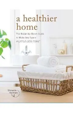 A Healthier Home: The Room by Room Guide to Make Any Space a Little Less Toxic - Shawna Holman