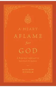 A Heart Aflame for God: A Reformed Approach to Spiritual Formation - Matthew C. Bingham