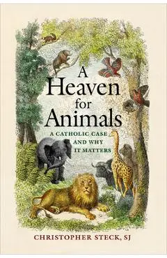 A Heaven for Animals: A Catholic Case and Why It Matters - Christopher Steck