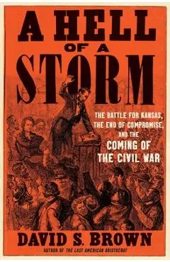 A Hell of a Storm: The Battle for Kansas, the End of Compromise, and the Coming of the Civil War - David S. Brown