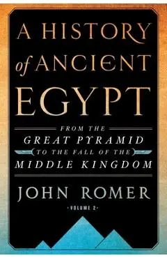 A History of Ancient Egypt Volume 2: From the Great Pyramid to the Fall of the Middle Kingdom - John Romer