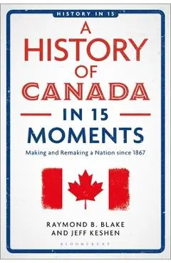A History of Canada in 15 Moments: Making and Remaking a Nation Since 1867 - Jeff Keshen