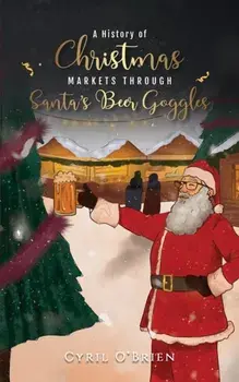 A History of Christmas Markets through Santa’s Beer Goggles, Paperback/Cyril O'Brien