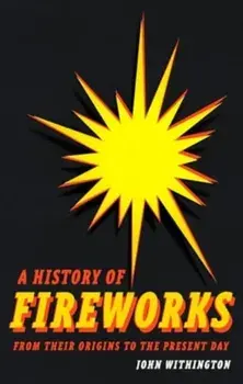 A History of Fireworks from Their Origins to the Present Day, Hardback/John Withington