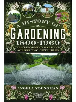 A History of Gardening, 1800-1960. Transforming Gardens Across Two Centuries, Hardback/Angela Youngman