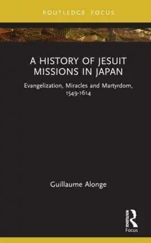 A History of Jesuit Missions in Japan. Evangelization, Miracles and Martyrdom, 1549–1614, Hardback/Guillaume Alonge