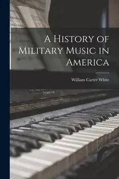 A History of Military Music in America, Paperback/William Carter 1881-1964 White