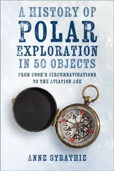 A History of Polar Exploration in 50 Objects. From Cook’s Circumnavigations to the Aviation Age, Paperback/Anne Strathie