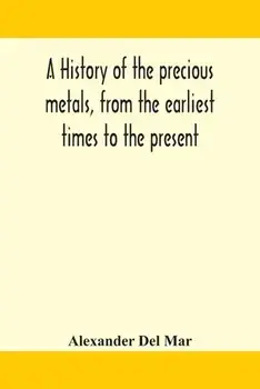 A history of the precious metals, from the earliest times to the present, Paperback/Alexander Del Mar