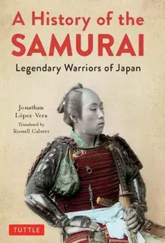 A History of the Samurai: Legendary Warriors of Japan, Hardcover/Jonathan Lopez-Vera