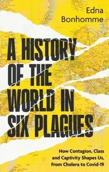 A History of the World in Six Plagues. How Contagion, Class and Captivity Shape Us, from Cholera to Covid-19, Paperback/Edna Bonhomme