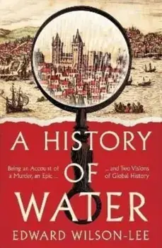A History of Water. Being an Account of a Murder, an Epic and Two Visions of Global History, Hardback/Edward Wilson-Lee