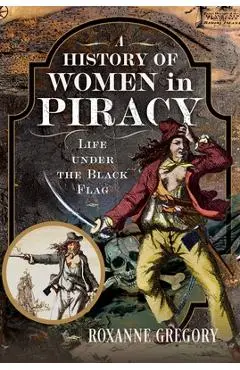 A History of Women in Piracy: Life Under the Black Flag - Roxanne Gregory