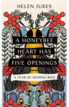 A Honeybee Heart Has Five Openings: A Year of Keeping Bees - Helen Jukes