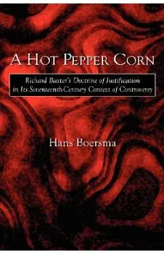 A Hot Pepper Corn: Richard Baxter's Doctrine of Justification in Its Seventeenth-Century Context of Controversy - Hans Boersma