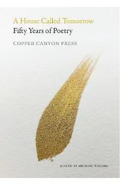 A House Called Tomorrow: Fifty Years of Poetry from Copper Canyon Press - Michael Wiegers